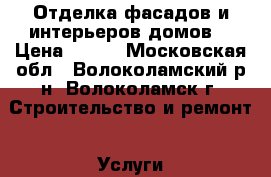 Отделка фасадов и интерьеров домов. › Цена ­ 500 - Московская обл., Волоколамский р-н, Волоколамск г. Строительство и ремонт » Услуги   